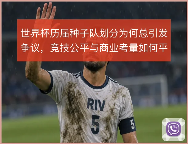 世界杯历届种子队划分为何总引发争议,竞技公平与商业考量如何平衡