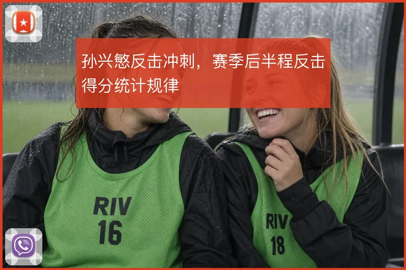 孙兴慜反击冲刺,赛季后半程反击得分统计规律