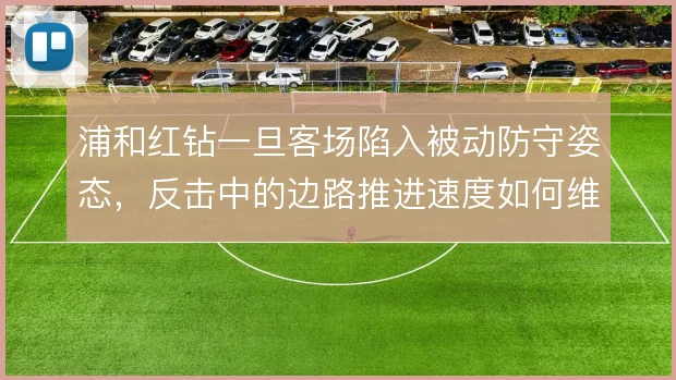 浦和红钻一旦客场陷入被动防守姿态,反击中的边路推进速度如何维持
