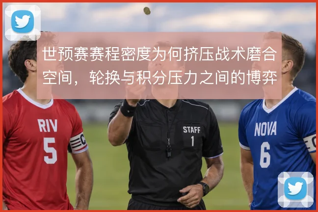 世预赛赛程密度为何挤压战术磨合空间，轮换与积分压力之间的博弈