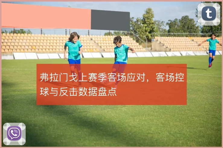 弗拉门戈上赛季客场应对,客场控球与反击数据盘点
