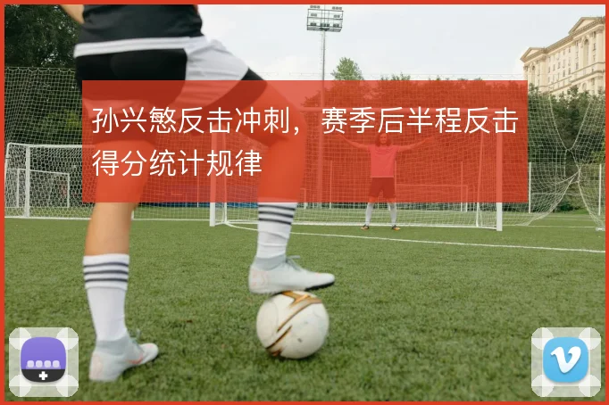 孙兴慜反击冲刺，赛季后半程反击得分统计规律