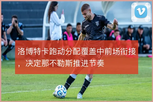 洛博特卡跑动分配覆盖中前场衔接,决定那不勒斯推进节奏