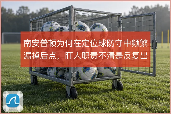 南安普顿为何在定位球防守中频繁漏掉后点，盯人职责不清是反复出现的症结