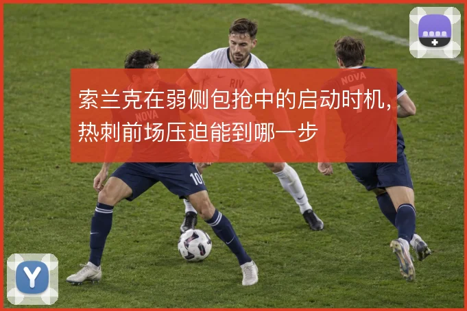 索兰克在弱侧包抢中的启动时机,热刺前场压迫能到哪一步