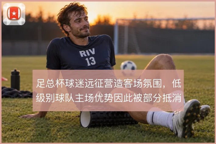 足总杯球迷远征营造客场氛围，低级别球队主场优势因此被部分抵消