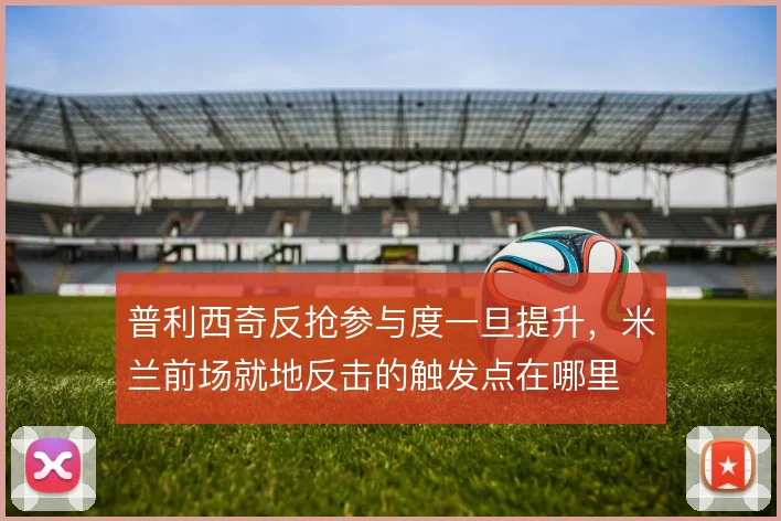 普利西奇反抢参与度一旦提升，米兰前场就地反击的触发点在哪里