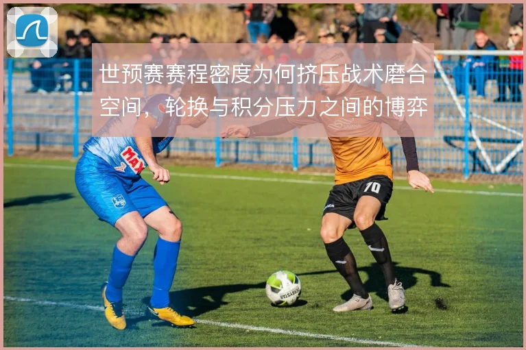 世预赛赛程密度为何挤压战术磨合空间，轮换与积分压力之间的博弈