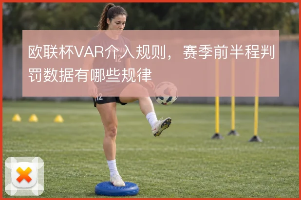 欧联杯VAR介入规则,赛季前半程判罚数据有哪些规律