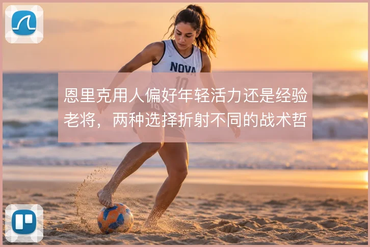 恩里克用人偏好年轻活力还是经验老将，两种选择折射不同的战术哲学