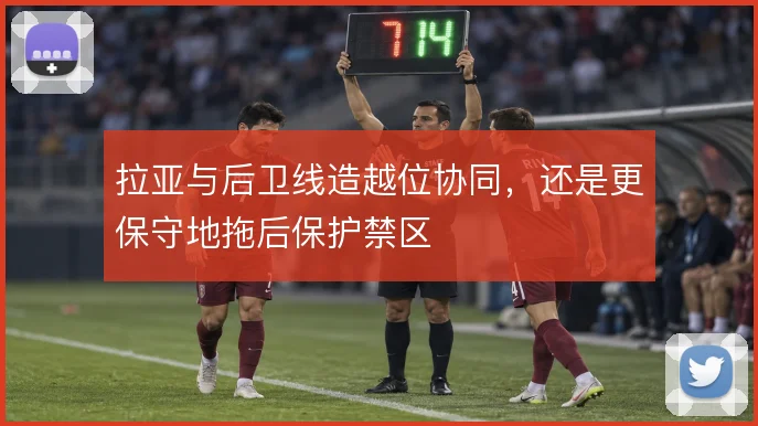 拉亚与后卫线造越位协同，还是更保守地拖后保护禁区