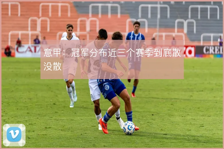 意甲：冠军分布近三个赛季到底散没散