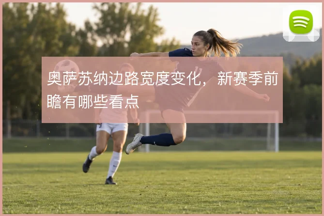 奥萨苏纳边路宽度变化，新赛季前瞻有哪些看点