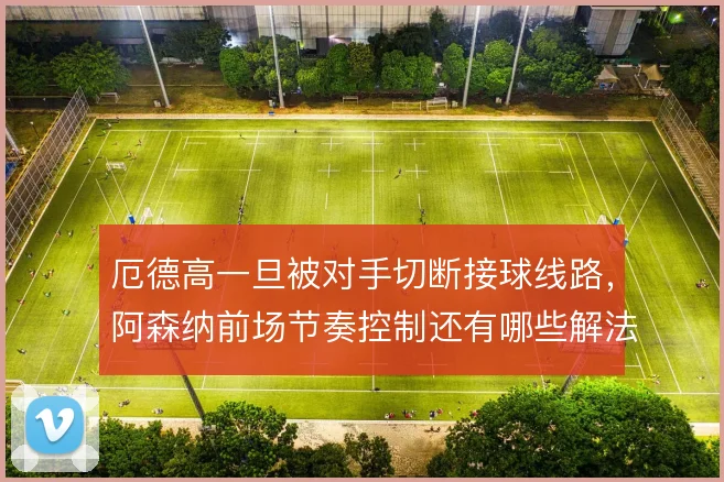 厄德高一旦被对手切断接球线路,阿森纳前场节奏控制还有哪些解法