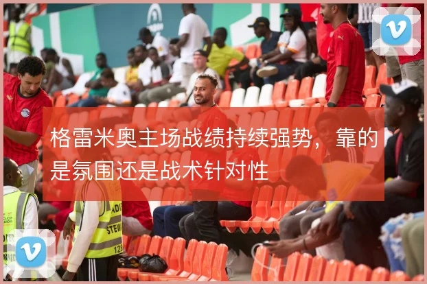 格雷米奥主场战绩持续强势，靠的是氛围还是战术针对性