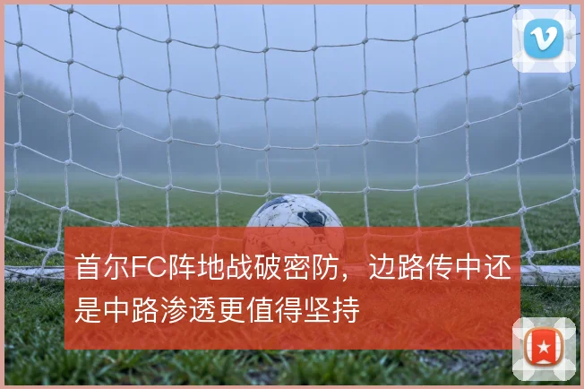 首尔FC阵地战破密防，边路传中还是中路渗透更值得坚持