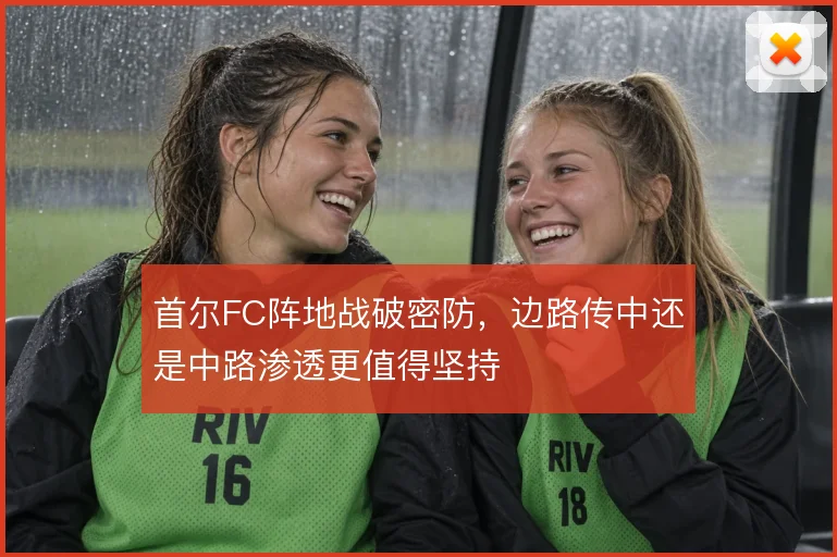 首尔FC阵地战破密防,边路传中还是中路渗透更值得坚持