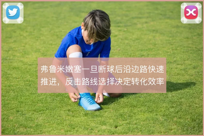 弗鲁米嫩塞一旦断球后沿边路快速推进,反击路线选择决定转化效率的上限