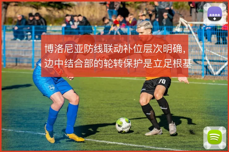 博洛尼亚防线联动补位层次明确,边中结合部的轮转保护是立足根基
