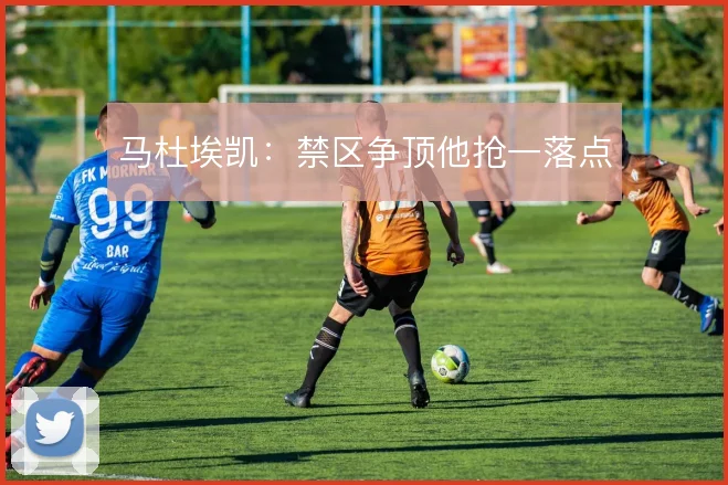 马杜埃凯：禁区争顶他抢一落点