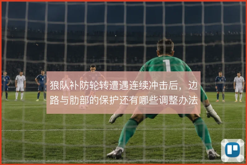 狼队补防轮转遭遇连续冲击后，边路与肋部的保护还有哪些调整办法