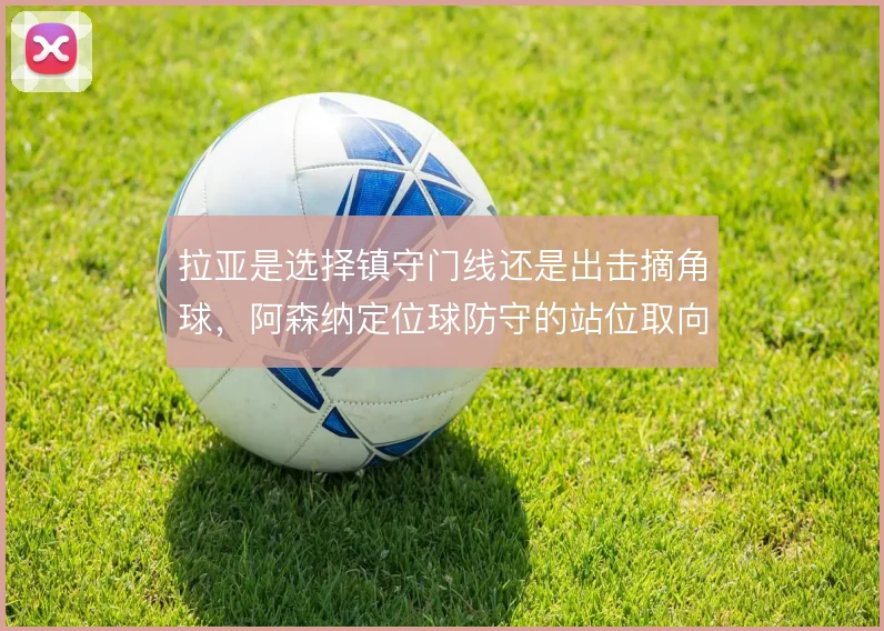 拉亚是选择镇守门线还是出击摘角球，阿森纳定位球防守的站位取向