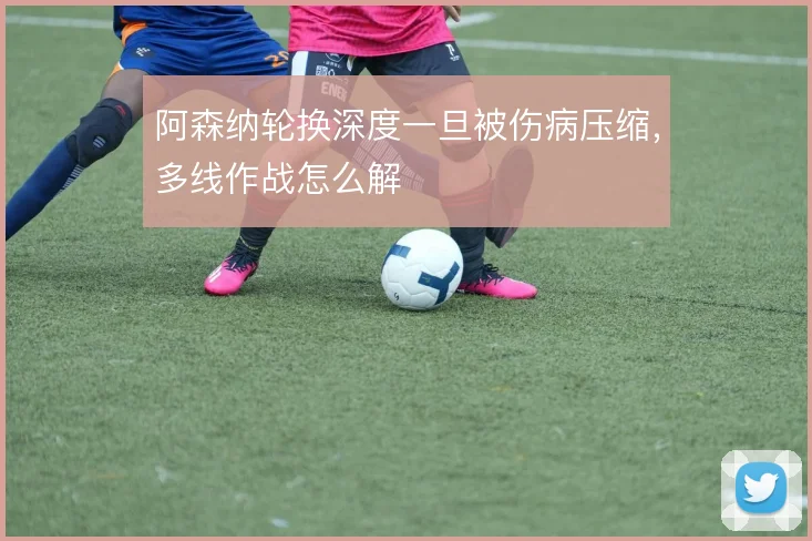 阿森纳轮换深度一旦被伤病压缩，多线作战怎么解
