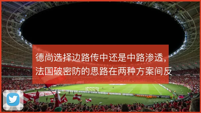 德尚选择边路传中还是中路渗透，法国破密防的思路在两种方案间反复