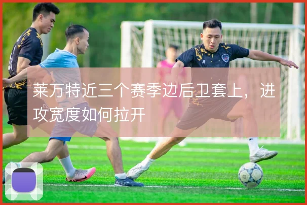 莱万特近三个赛季边后卫套上,进攻宽度如何拉开