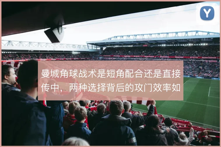 曼城角球战术是短角配合还是直接传中,两种选择背后的攻门效率如何取舍