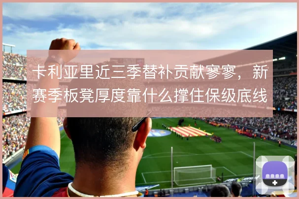 卡利亚里近三季替补贡献寥寥,新赛季板凳厚度靠什么撑住保级底线