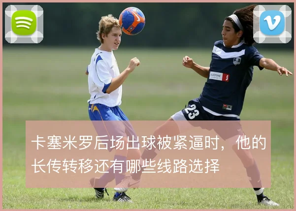 卡塞米罗后场出球被紧逼时，他的长传转移还有哪些线路选择