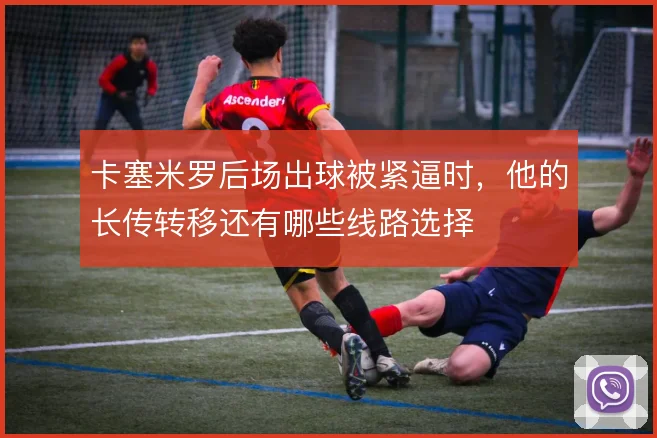 卡塞米罗后场出球被紧逼时，他的长传转移还有哪些线路选择