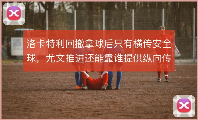 洛卡特利回撤拿球后只有横传安全球，尤文推进还能靠谁提供纵向传递