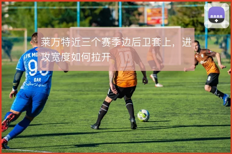 莱万特近三个赛季边后卫套上，进攻宽度如何拉开