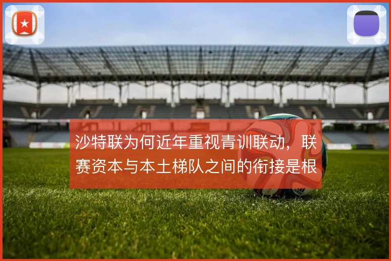沙特联为何近年重视青训联动,联赛资本与本土梯队之间的衔接是根源