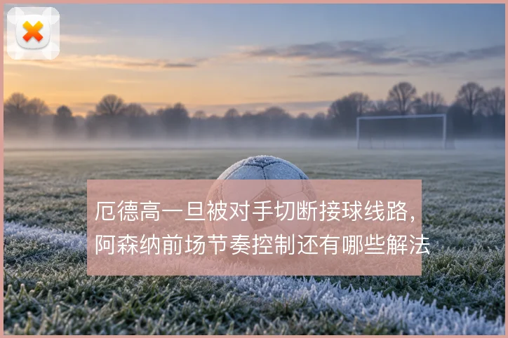 厄德高一旦被对手切断接球线路，阿森纳前场节奏控制还有哪些解法