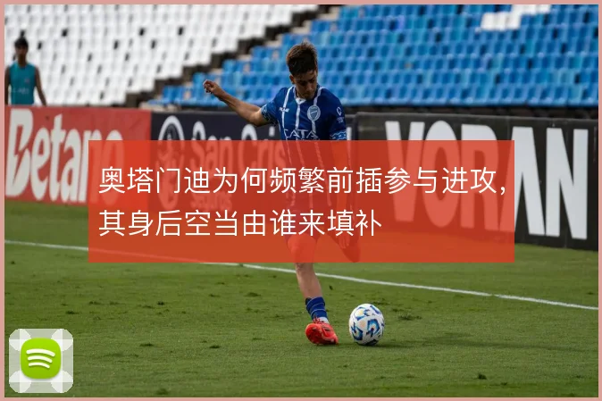 奥塔门迪为何频繁前插参与进攻,其身后空当由谁来填补