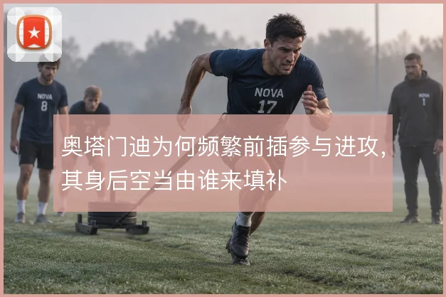 奥塔门迪为何频繁前插参与进攻,其身后空当由谁来填补