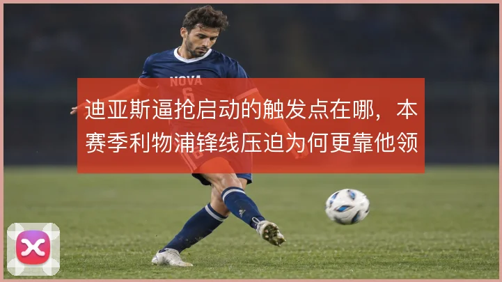 迪亚斯逼抢启动的触发点在哪,本赛季利物浦锋线压迫为何更靠他领跑