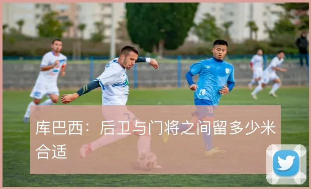库巴西:后卫与门将之间留多少米合适