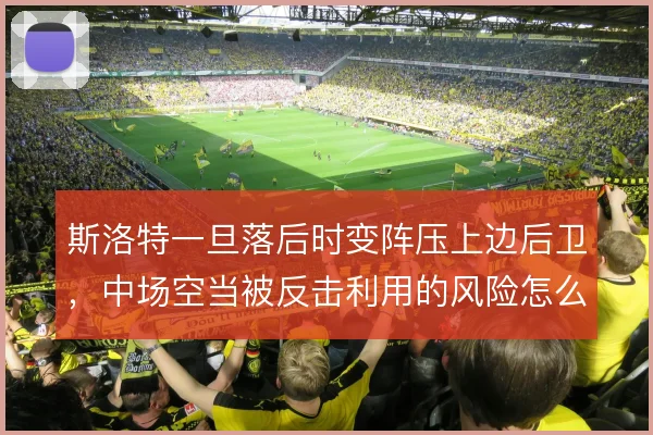斯洛特一旦落后时变阵压上边后卫，中场空当被反击利用的风险怎么解