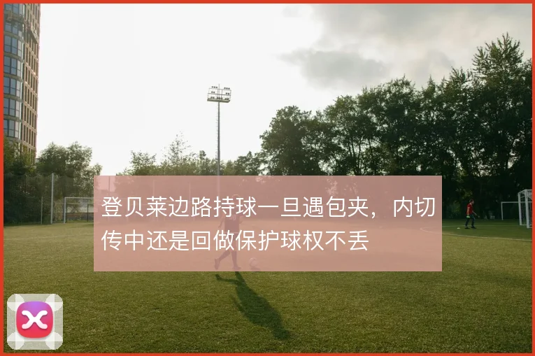 登贝莱边路持球一旦遇包夹,内切传中还是回做保护球权不丢