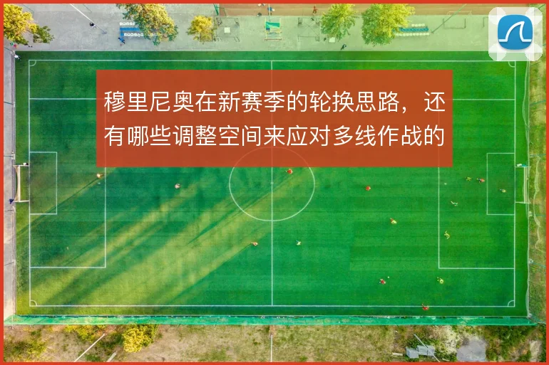 穆里尼奥在新赛季的轮换思路,还有哪些调整空间来应对多线作战的消耗