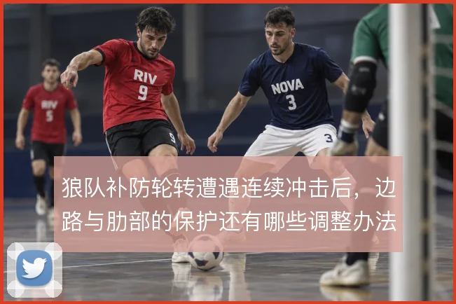 狼队补防轮转遭遇连续冲击后,边路与肋部的保护还有哪些调整办法