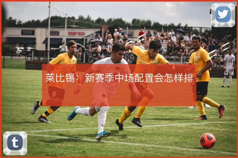莱比锡:新赛季中场配置会怎样排