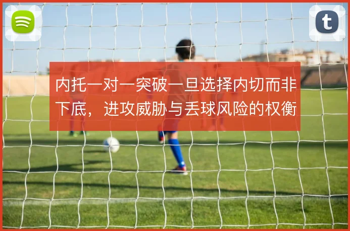 内托一对一突破一旦选择内切而非下底,进攻威胁与丢球风险的权衡怎么解