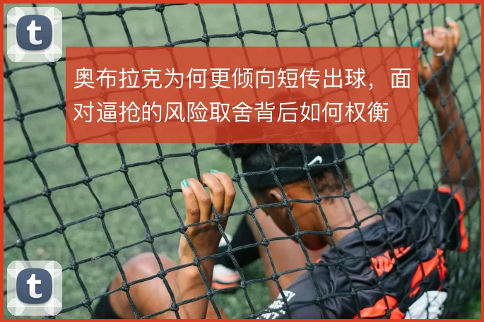 奥布拉克为何更倾向短传出球,面对逼抢的风险取舍背后如何权衡
