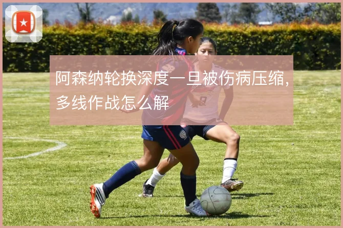 阿森纳轮换深度一旦被伤病压缩,多线作战怎么解