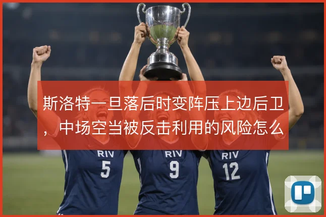 斯洛特一旦落后时变阵压上边后卫,中场空当被反击利用的风险怎么解
